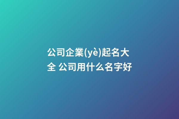 公司企業(yè)起名大全 公司用什么名字好